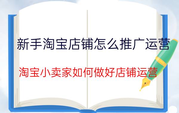 新手淘宝店铺怎么推广运营 淘宝小卖家如何做好店铺运营？